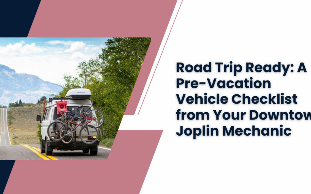 Road Trip Ready: A Pre-Vacation Vehicle Checklist from Your Downtown Joplin Mechanic